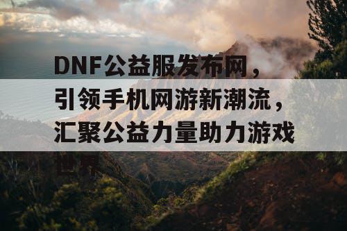 DNF公益服发布网，引领手机网游新潮流，汇聚公益力量助力游戏世界