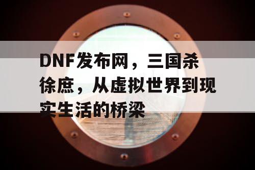 DNF发布网，三国杀徐庶，从虚拟世界到现实生活的桥梁