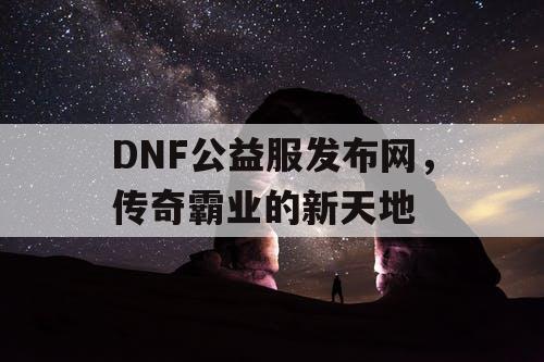 DNF公益服发布网，传奇霸业的新天地