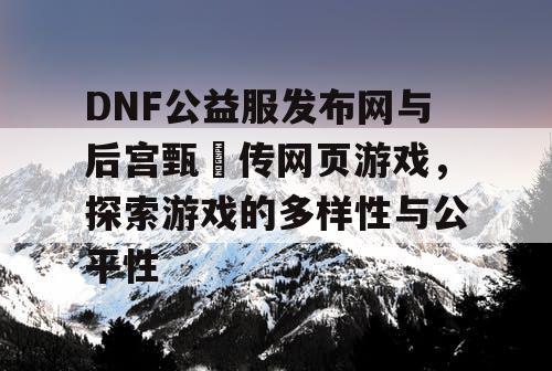 DNF公益服发布网与后宫甄嬛传网页游戏，探索游戏的多样性与公平性