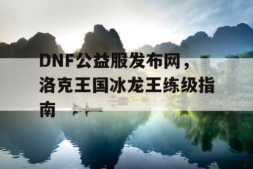 DNF公益服发布网，洛克王国冰龙王练级指南