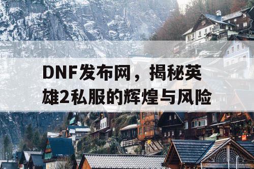 DNF发布网，揭秘英雄2私服的辉煌与风险