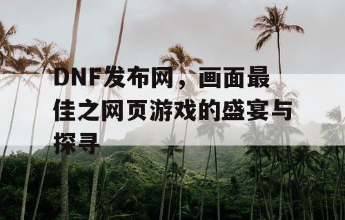 DNF发布网，画面最佳之网页游戏的盛宴与探寻