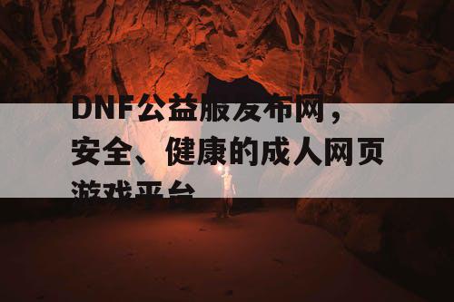 DNF公益服发布网，安全、健康的成人网页游戏平台