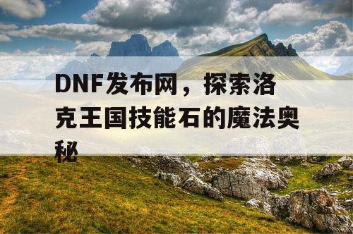 DNF发布网，探索洛克王国技能石的魔法奥秘