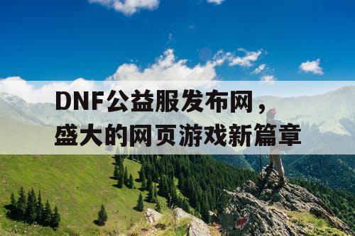 DNF公益服发布网，盛大的网页游戏新篇章