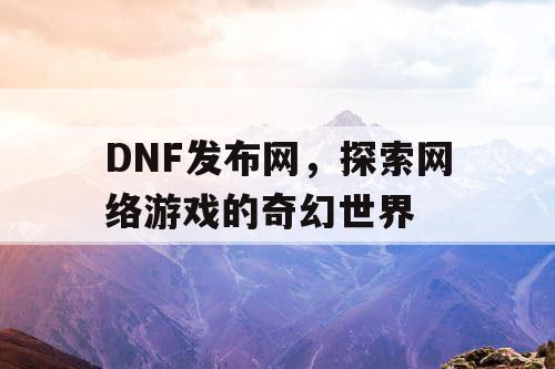 DNF发布网，探索网络游戏的奇幻世界