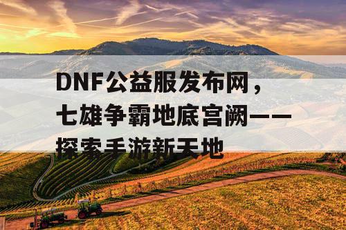 DNF公益服发布网，七雄争霸地底宫阙——探索手游新天地