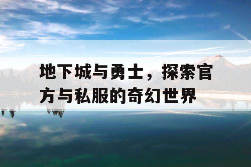 地下城与勇士，探索官方与私服的奇幻世界