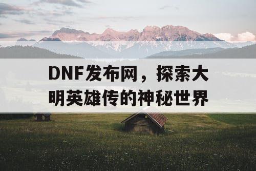 DNF发布网，探索大明英雄传的神秘世界