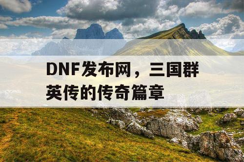 DNF发布网，三国群英传的传奇篇章