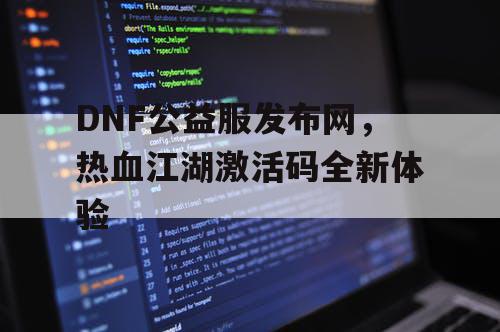 DNF公益服发布网，热血江湖激活码全新体验