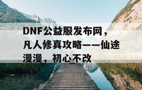 DNF公益服发布网，凡人修真攻略——仙途漫漫，初心不改