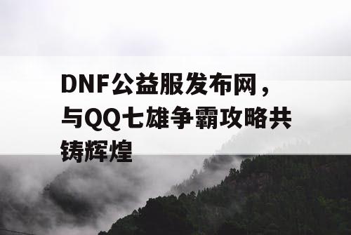 DNF公益服发布网，与QQ七雄争霸攻略共铸辉煌