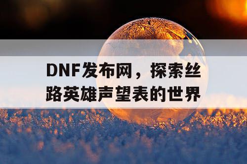 DNF发布网，探索丝路英雄声望表的世界