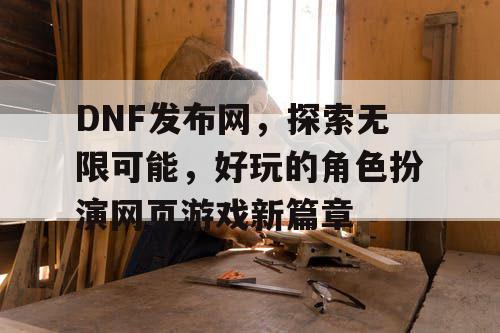 DNF发布网，探索无限可能，好玩的角色扮演网页游戏新篇章