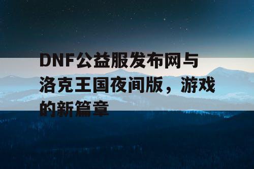 DNF公益服发布网与洛克王国夜间版，游戏的新篇章