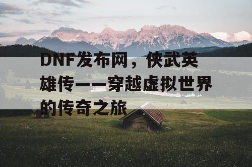 DNF发布网，侠武英雄传——穿越虚拟世界的传奇之旅