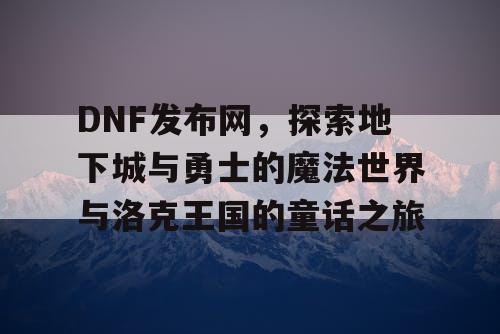 DNF发布网，探索地下城与勇士的魔法世界与洛克王国的童话之旅