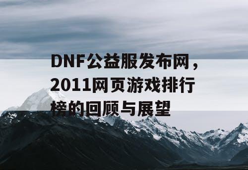 DNF公益服发布网，2011网页游戏排行榜的回顾与展望