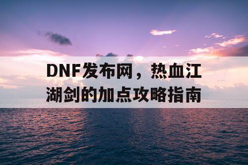 DNF发布网，热血江湖剑的加点攻略指南