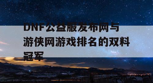 DNF公益服发布网与游侠网游戏排名的双料冠军