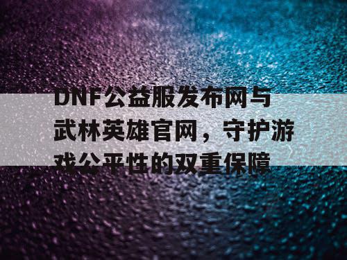 DNF公益服发布网与武林英雄官网，守护游戏公平性的双重保障