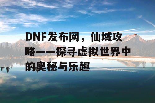 DNF发布网，仙域攻略——探寻虚拟世界中的奥秘与乐趣