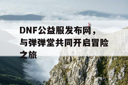 DNF公益服发布网，与弹弹堂共同开启冒险之旅