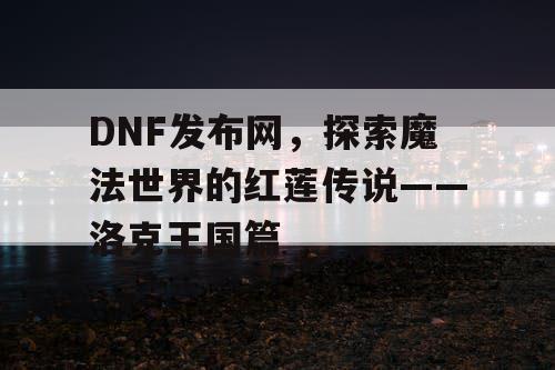 DNF发布网，探索魔法世界的红莲传说——洛克王国篇