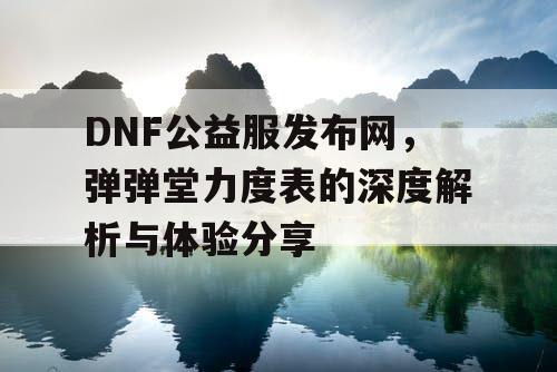 DNF公益服发布网，弹弹堂力度表的深度解析与体验分享