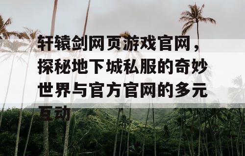 轩辕剑网页游戏官网，探秘地下城私服的奇妙世界与官方官网的多元互动