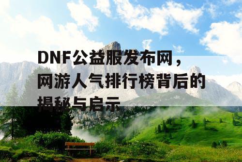 DNF公益服发布网，网游人气排行榜背后的揭秘与启示