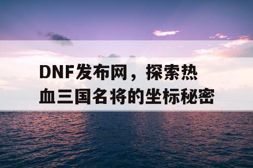 DNF发布网，探索热血三国名将的坐标秘密