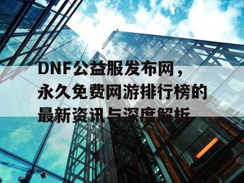 DNF公益服发布网，永久免费网游排行榜的最新资讯与深度解析