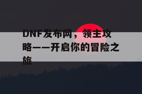 DNF发布网，领主攻略——开启你的冒险之旅