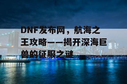 DNF发布网，航海之王攻略——揭开深海巨兽的征服之谜