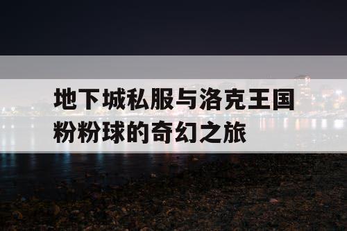 地下城私服与洛克王国粉粉球的奇幻之旅