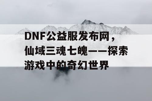 DNF公益服发布网，仙域三魂七魄——探索游戏中的奇幻世界