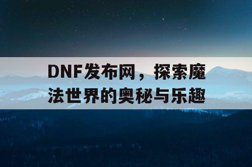 DNF发布网，探索魔法世界的奥秘与乐趣