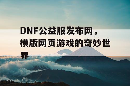 DNF公益服发布网，横版网页游戏的奇妙世界