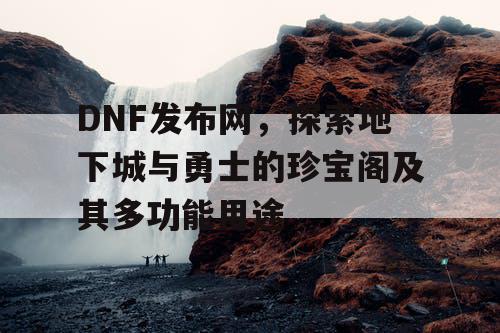 DNF发布网，探索地下城与勇士的珍宝阁及其多功能用途