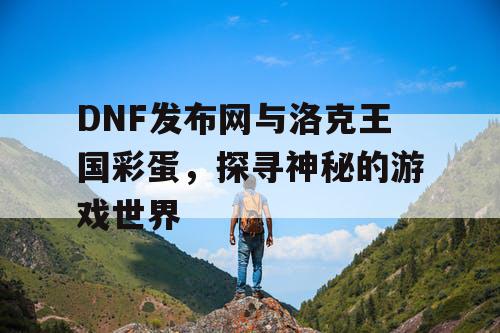 DNF发布网与洛克王国彩蛋，探寻神秘的游戏世界