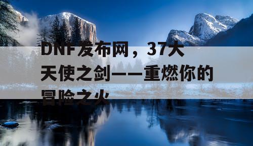 DNF发布网，37大天使之剑——重燃你的冒险之火