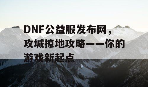 DNF公益服发布网，攻城掠地攻略——你的游戏新起点