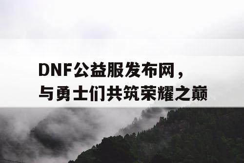 DNF公益服发布网，与勇士们共筑荣耀之巅