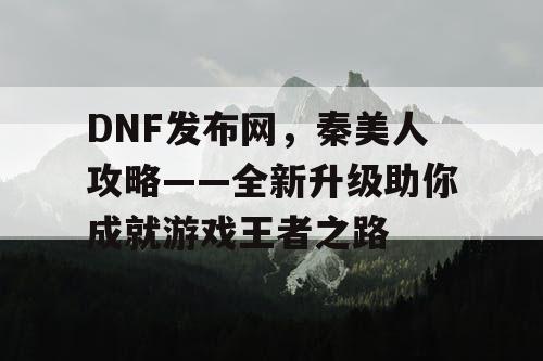 DNF发布网，秦美人攻略——全新升级助你成就游戏王者之路