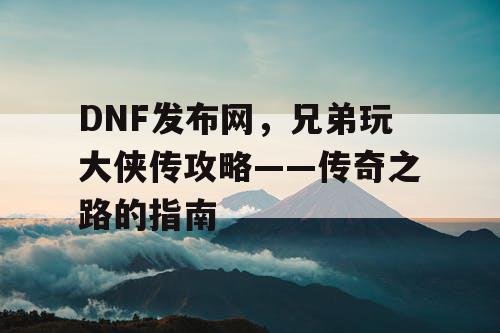 DNF发布网，兄弟玩大侠传攻略——传奇之路的指南