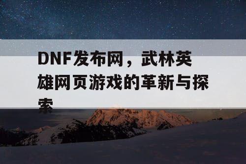 DNF发布网，武林英雄网页游戏的革新与探索