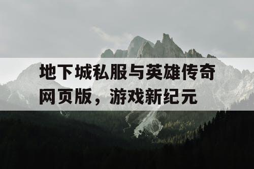 地下城私服与英雄传奇网页版，游戏新纪元